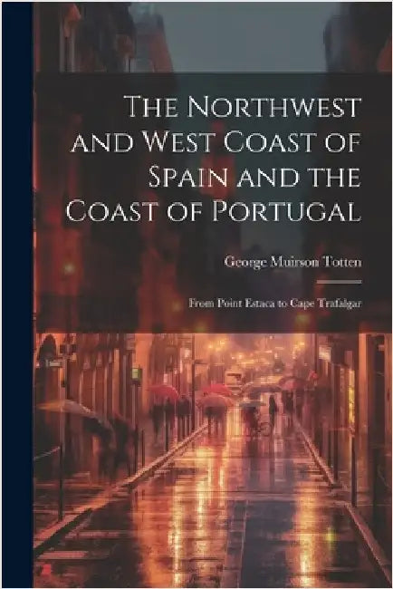 The Northwest and West Coast of Spain and the Coast of Portugal: From Point Estaca to Cape Trafalgar by George Muirson Totten