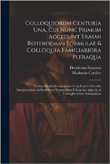 Colloquiorum Centuria Una, Cui Nunc Primum Accedunt Erasmi Roterodami Formulae & Colloquia Familiariora Pleraqua: Vocibus Ordine Grammatico Cum Curâ C by Desiderius Erasmus