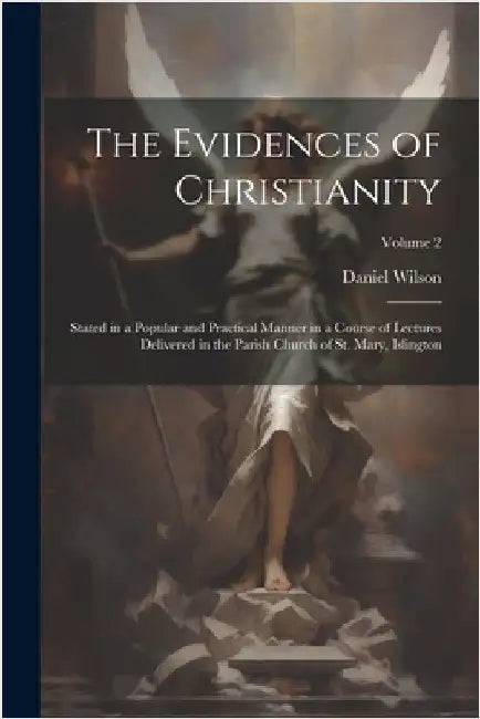 The Evidences of Christianity: Stated in a Popular and Practical Manner in a Course of Lectures Delivered in the Parish Church of St. Mary, Islington by Daniel Wilson
