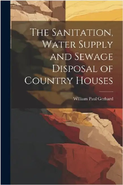 The Sanitation, Water Supply and Sewage Disposal of Country Houses by William Paul Gerhard
