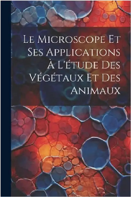 Le Microscope Et Ses Applications À L'étude Des Végétaux Et Des Animaux by Anonymous