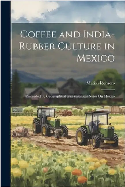 Coffee and India-Rubber Culture in Mexico: Preceeded by Geographical and Statistical Notes On Mexico by Matías Romero