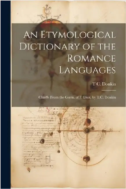 An Etymological Dictionary of the Romance Languages: Chiefly From the Germ. of F. Diez, by T.C. Donkin by T. C. Donkin