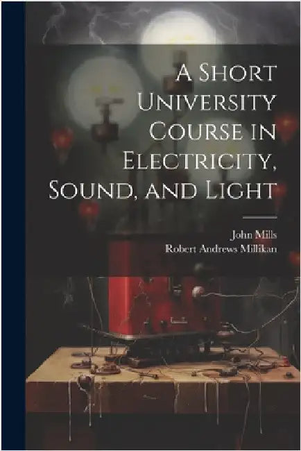 A Short University Course in Electricity, Sound, and Light by Robert Andrews Millikan