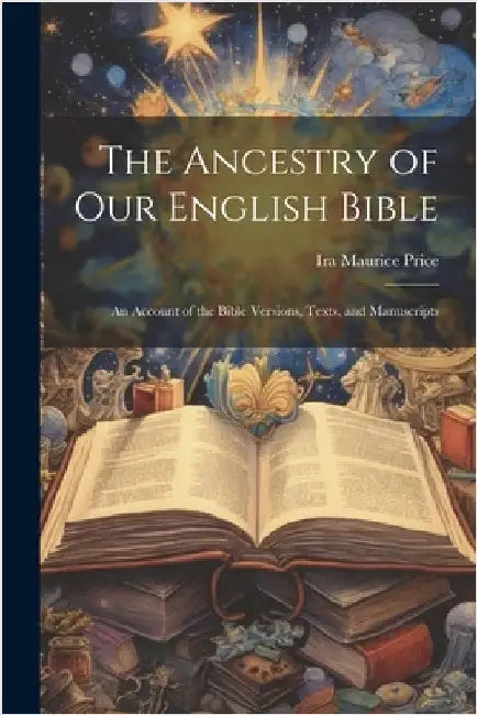 The Ancestry of Our English Bible: An Account of the Bible Versions, Texts, and Manuscripts by Ira Maurice Price