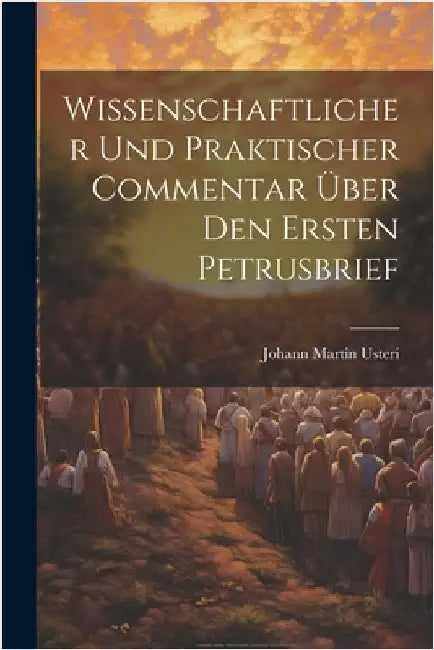 Wissenschaftlicher Und Praktischer Commentar Über Den Ersten Petrusbrief by Johann Martin Usteri