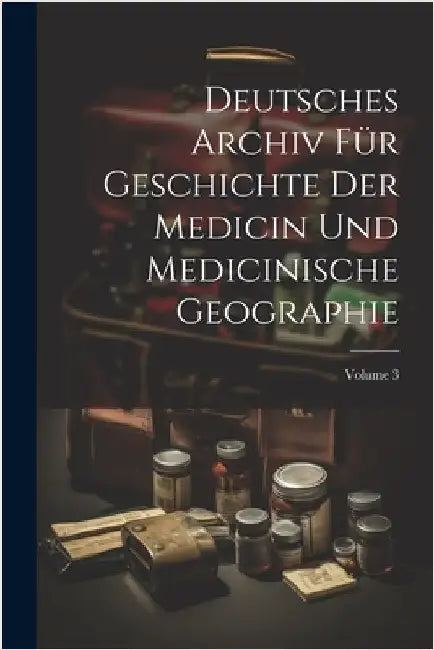 Deutsches Archiv Für Geschichte Der Medicin Und Medicinische Geographie; Volume 3 by Anonymous