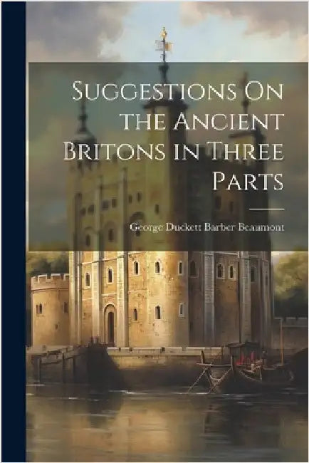 Suggestions On the Ancient Britons in Three Parts by George Duckett Barber Beaumont
