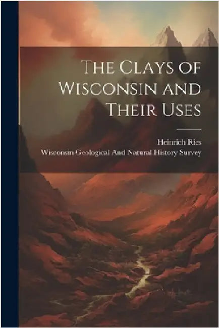 The Clays of Wisconsin and Their Uses by Heinrich Ries