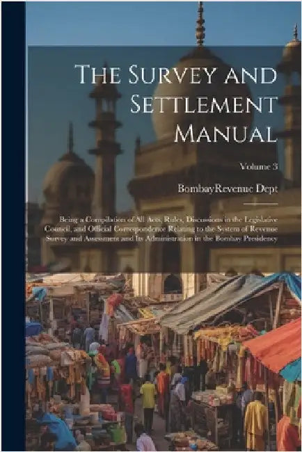 The Survey and Settlement Manual: Being a Compilation of All Acts, Rules, Discussions in the Legislative Council, and Official Correspondence Relating by Bombay (Presidency) Revenue Dept