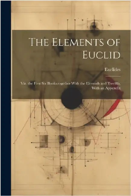 The Elements of Euclid: Viz. the First Six Books, together With the Eleventh and Twelfth, With an Appendix by Euclides