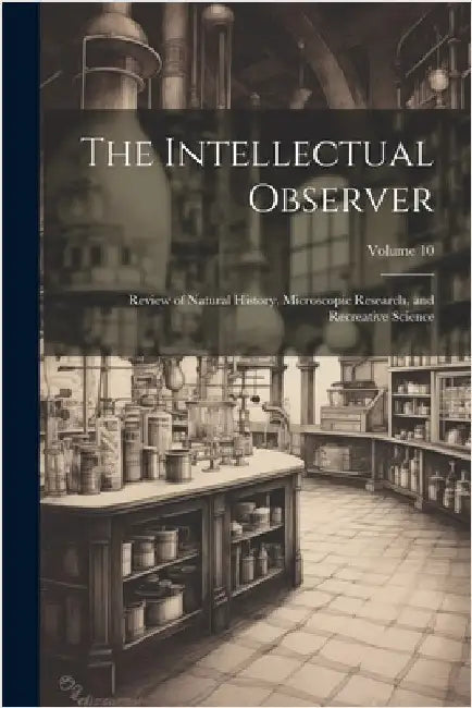 The Intellectual Observer: Review of Natural History, Microscopic Research, and Recreative Science; Volume 10 by Anonymous