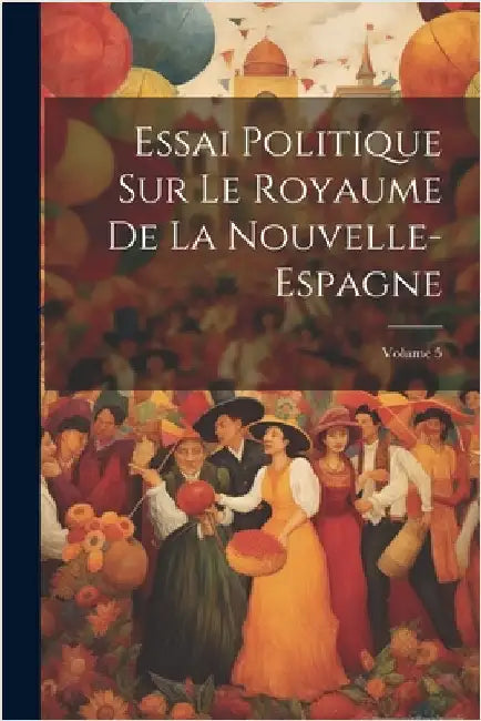 Essai Politique Sur Le Royaume De La Nouvelle-Espagne; Volume 5 by Anonymous