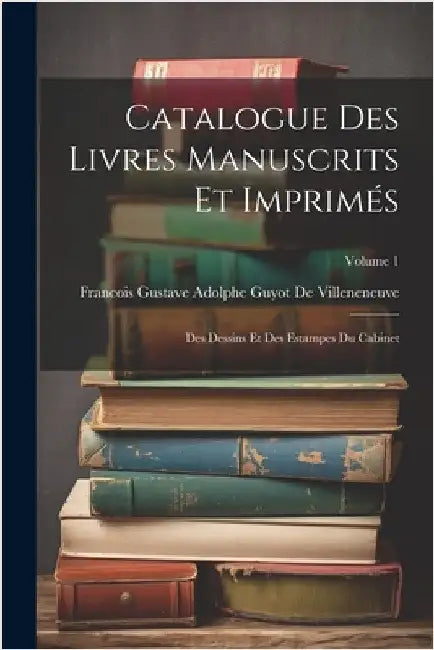 Catalogue Des Livres Manuscrits Et Imprimés: Des Dessins Et Des Estampes Du Cabinet; Volume 1 by Francois Gustave Ado de Villeneneuve