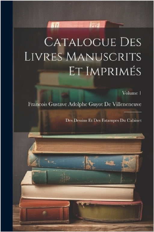 Catalogue Des Livres Manuscrits Et Imprimés: Des Dessins Et Des Estampes Du Cabinet; Volume 1 by Francois Gustave Ado de Villeneneuve