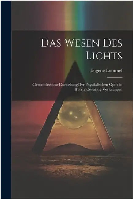 Das Wesen des Lichts: Gemeinfassliche Darstellung der Physikalischen Optik in Fünfundzwanzig Vorlesungen by Eugene Lommel