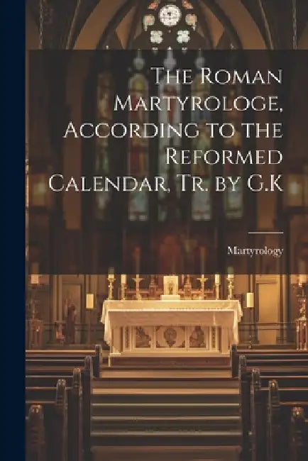 The Roman Martyrologe, According to the Reformed Calendar, Tr. by G.K by Martyrology