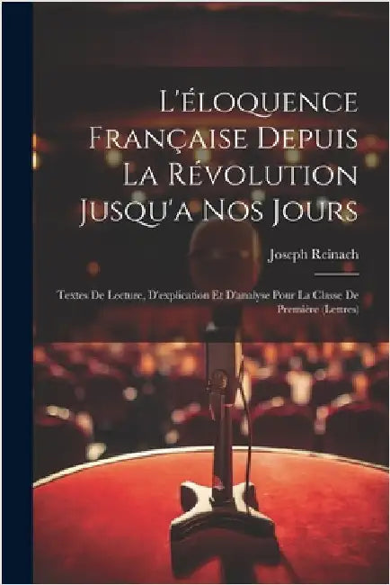 L'éloquence Française Depuis La Révolution Jusqu'a Nos Jours: Textes De Lecture, D'explication Et D'analyse Pour La Classe De Première (Lettres) by Joseph Reinach