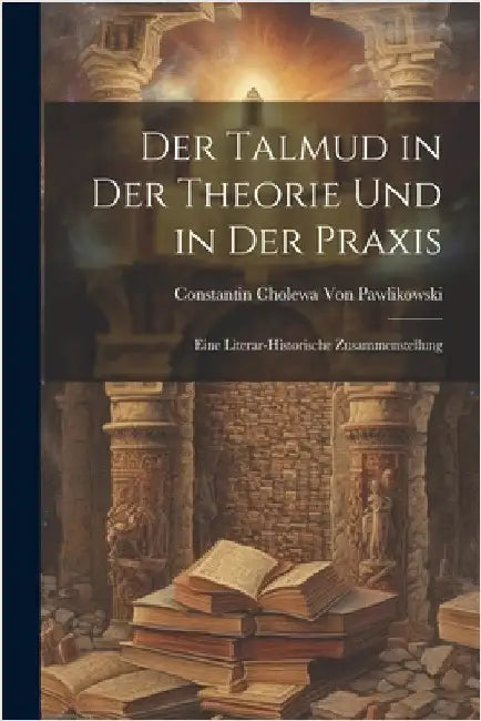 Der Talmud in der Theorie und in der Praxis: Eine literar-historische Zusammenstellung by Constantin Cholewa Von Pawlikowski