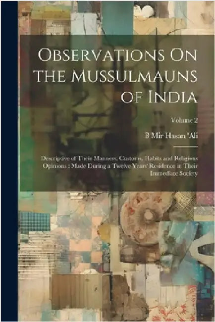 Observations On the Mussulmauns of India: Descriptive of Their Manners, Customs, Habits and Religious Opinions: Made During a Twelve Years' Residence by B. Mir Hasan 'Ali
