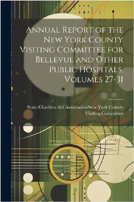Annual Report of the New York County Visiting Committee for Bellevue and Other Public Hospitals, Volumes 27-31 by State Charities Aid Association (N Y)