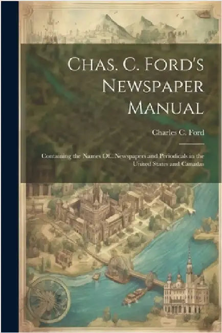 Chas. C. Ford's Newspaper Manual: Containing the Names Of...Newspapers and Periodicals in the United States and Canadas by Charles C. Ford