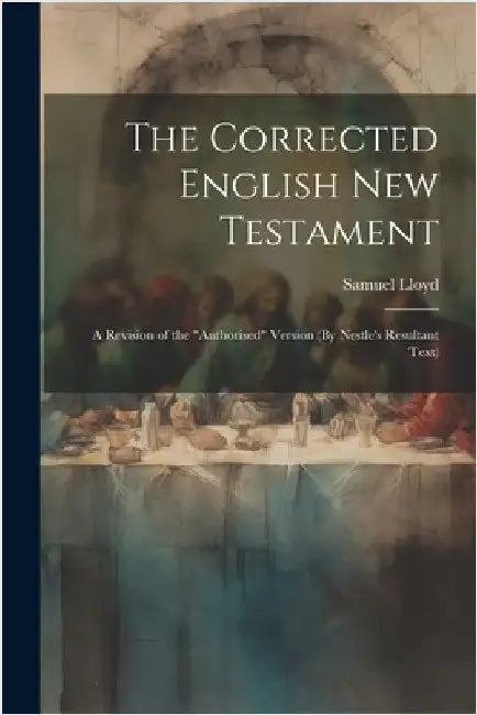 The Corrected English New Testament: A Revision of the "Authorised" Version (By Nestle's Resultant Text) by Samuel Lloyd