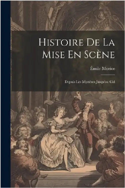 Histoire De La Mise En Scène: Depuis Les Mystères Jusqu'au Cid by Émile Morice