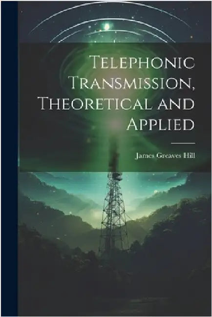 Telephonic Transmission, Theoretical and Applied by James Greaves Hill