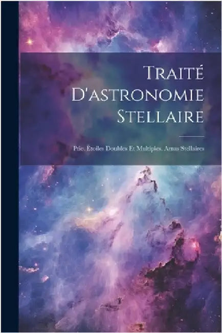 Traité D'astronomie Stellaire: Ptie. Étoiles Doubles Et Multiples. Amas Stellaires by Anonymous