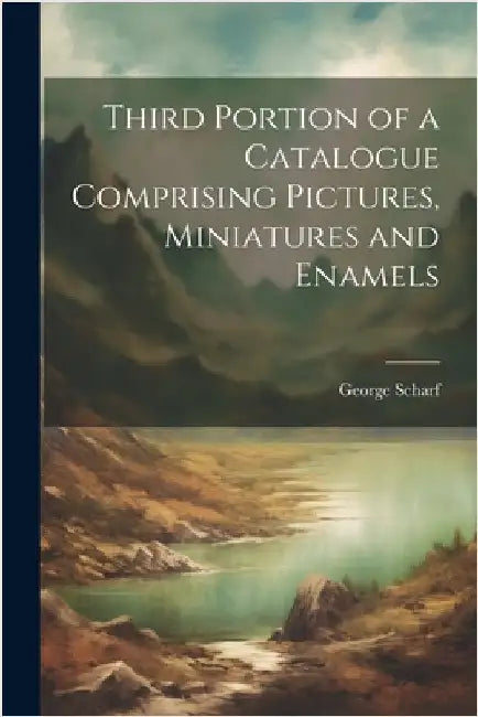 Third Portion of a Catalogue Comprising Pictures, Miniatures and Enamels by George Scharf