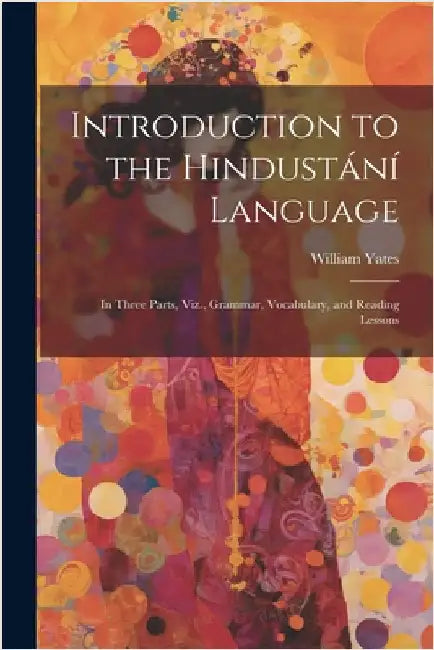 Introduction to the Hindustání Language: In Three Parts, Viz., Grammar, Vocabulary, and Reading Lessons by William Yates