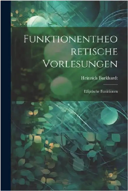 Funktionentheoretische Vorlesungen: Elliptische Funktionen by Heinrich Burkhardt
