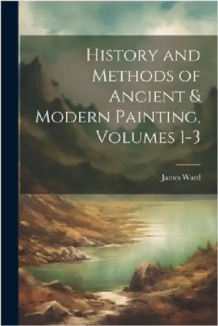 History and Methods of Ancient & Modern Painting, Volumes 1-3 by James Ward