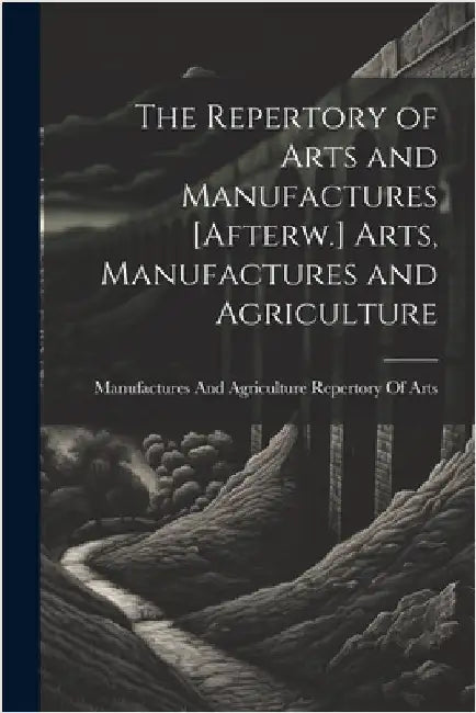 The Repertory of Arts and Manufactures [Afterw.] Arts, Manufactures and Agriculture by Manufactures And a. Repertory of Arts
