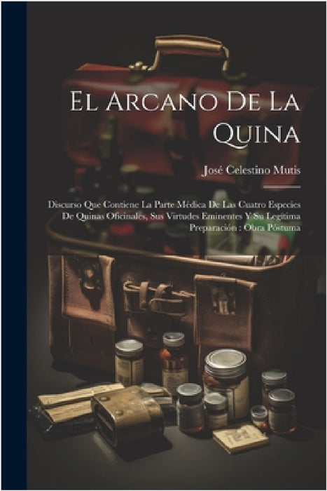 El Arcano De La Quina: Discurso Que Contiene La Parte Médica De Las Cuatro Especies De Quinas Oficinales, Sus Virtudes Eminentes Y Su Legítim by José Celestino Mutis