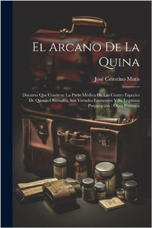 El Arcano De La Quina: Discurso Que Contiene La Parte Médica De Las Cuatro Especies De Quinas Oficinales, Sus Virtudes Eminentes Y Su Legítim by José Celestino Mutis