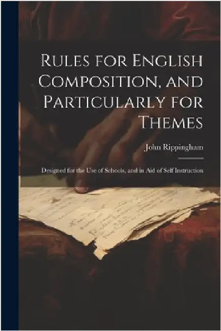Rules for English Composition, and Particularly for Themes: Designed for the Use of Schools, and in Aid of Self Instruction by John Rippingham