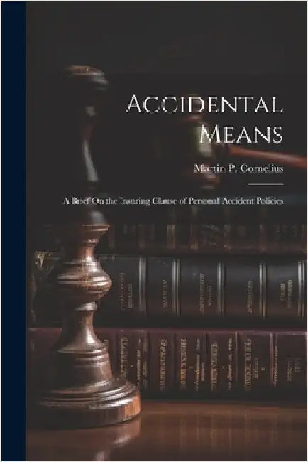 Accidental Means: A Brief On the Insuring Clause of Personal Accident Policies by Martin P. Cornelius