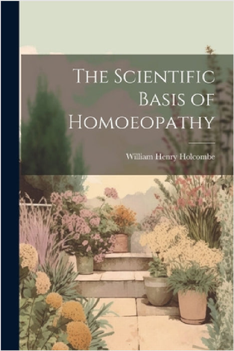 The Scientific Basis of Homoeopathy by William Henry Holcombe