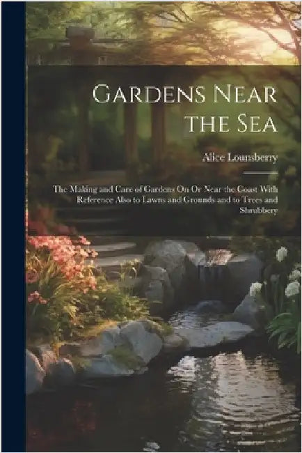 Gardens Near the Sea: The Making and Care of Gardens On Or Near the Coast With Reference Also to Lawns and Grounds and to Trees and Shrubber by Alice Lounsberry