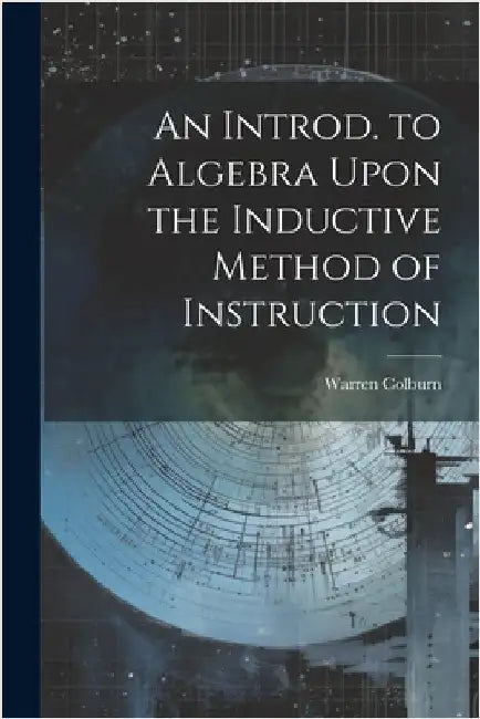 An Introd. to Algebra Upon the Inductive Method of Instruction by Warren Colburn