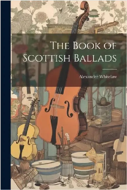 The Book of Scottish Ballads by Alexander Whitelaw
