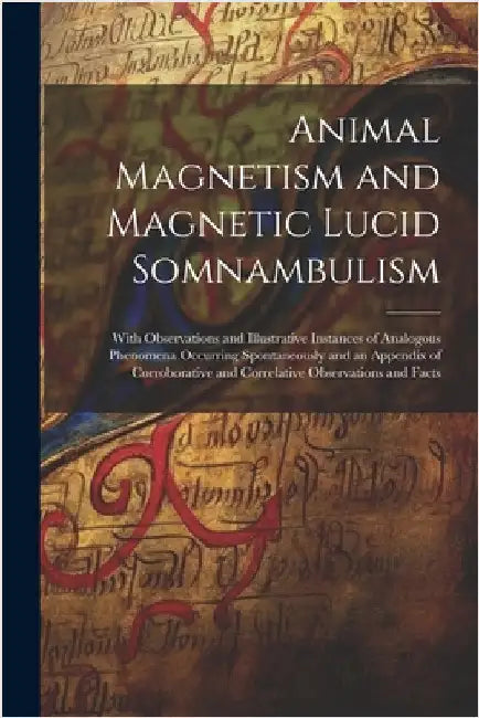 Animal Magnetism and Magnetic Lucid Somnambulism: With Observations and Illustrative Instances of Analogous Phenomena Occurring Spontaneously and an A by Anonymous