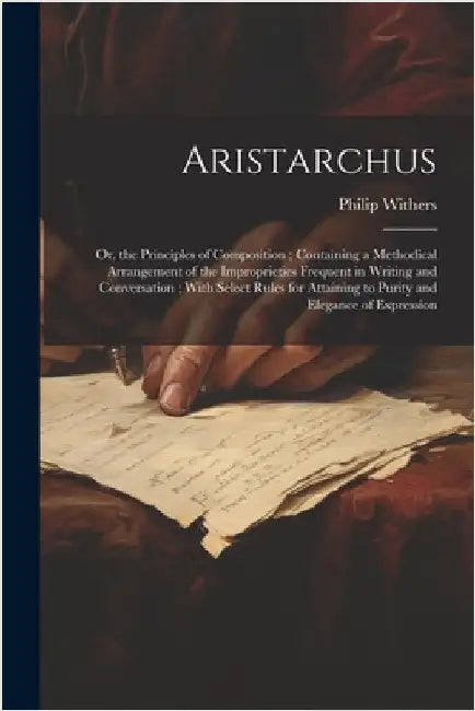 Aristarchus: Or, the Principles of Composition; Containing a Methodical Arrangement of the Improprieties Frequent in Writing and Co by Philip Withers