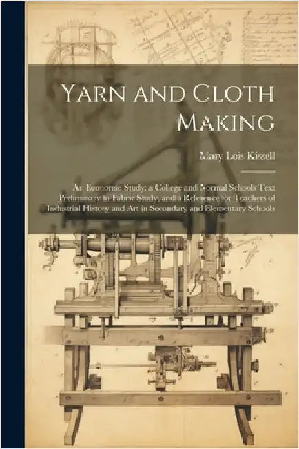 Yarn and Cloth Making: An Economic Study; a College and Normal Schools Text Preliminary to Fabric Study, and a Reference for Teachers of Indu by Mary Lois Kissell