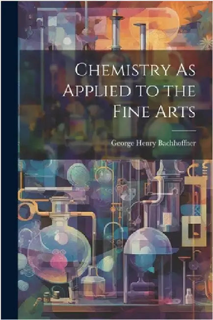 Chemistry As Applied to the Fine Arts by George Henry Bachhoffner