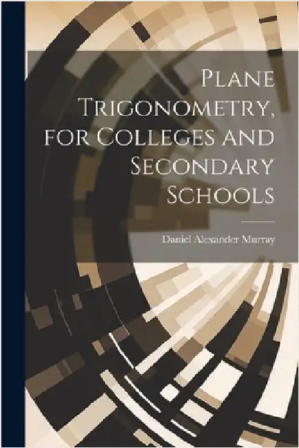 Plane Trigonometry, for Colleges and Secondary Schools by Daniel Alexander Murray