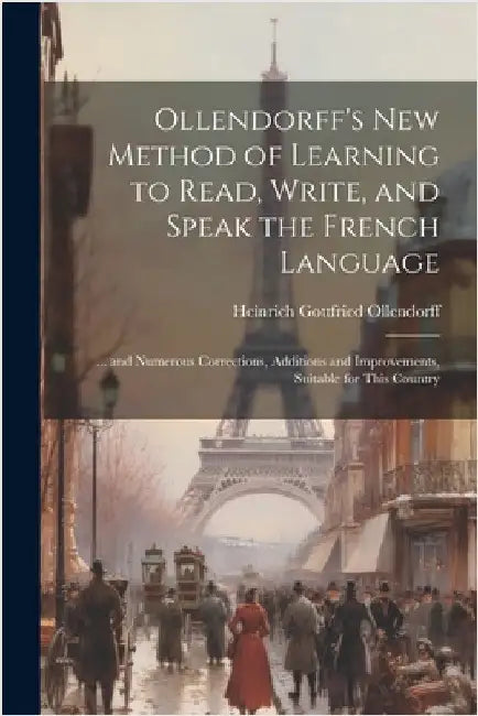 Ollendorff's New Method of Learning to Read, Write, and Speak the French Language: ... and Numerous Corrections, Additions and Improvements, Suitable by Heinrich Gottfried Ollendorff