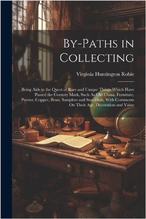 By-Paths in Collecting: Being Aids in the Quest of Rare and Unique Things Which Have Passed the Century Mark, Such As Old China, Furniture, Pe by Virginia Huntington Robie